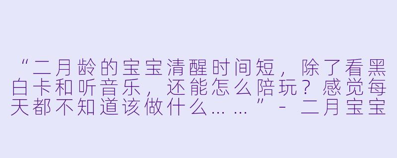 “二月龄的宝宝清醒时间短，除了看黑白卡和听音乐，还能怎么陪玩？感觉每天都不知道该做什么……”-二月宝宝陪玩