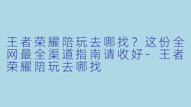 王者荣耀陪玩去哪找?这份全网最全渠道指南请收好-王者荣耀陪玩去哪找