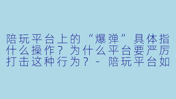 陪玩平台上的“爆弹”具体指什么操作?为什么平台要严厉打击这种行为?-陪玩平台如何爆弹