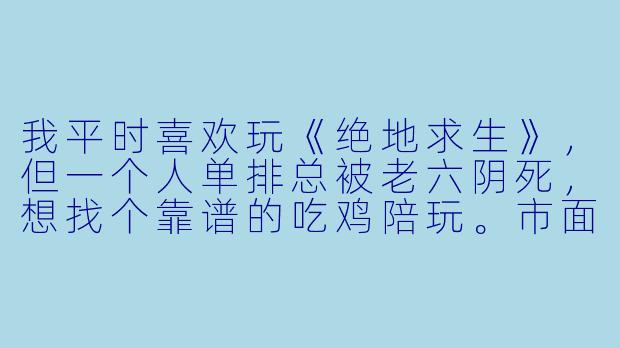 我平时喜欢玩《绝地求生》,但一个人单排总被老六阴死,想找个靠谱的吃鸡陪玩。市面上陪玩平台那么多,推荐语一个比一个夸张,到底怎么选才不踩雷?有没有具体的避坑指南?-吃鸡陪玩推荐