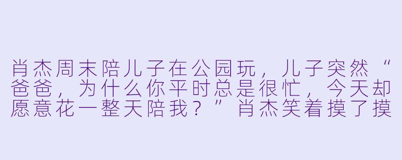 肖杰周末陪儿子在公园玩，儿子突然“爸爸，为什么你平时总是很忙，今天却愿意花一整天陪我？”肖杰笑着摸了摸儿子的头，说了一句话，儿子开心地笑了。你知道他说了什么吗？-肖杰陪儿子玩