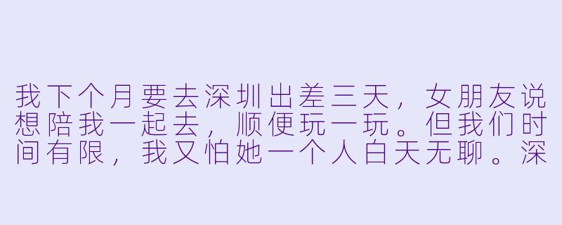 我下个月要去深圳出差三天，女朋友说想陪我一起去，顺便玩一玩。但我们时间有限，我又怕她一个人白天无聊。深圳有哪些适合她白天独自逛、晚上我们能一起去的去处？另外，这样安排会不会让她觉得被冷落了？-女生陪男生去深圳玩