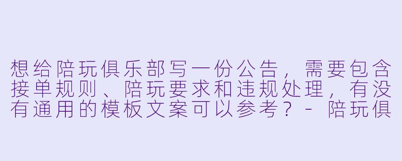 想给陪玩俱乐部写一份公告,需要包含接单规则、陪玩要求和违规处理,有没有通用的模板文案可以参考?-陪玩俱乐部公告模板文案