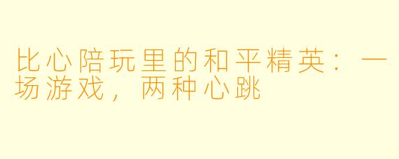 比心陪玩里的和平精英:一场游戏,两种心跳