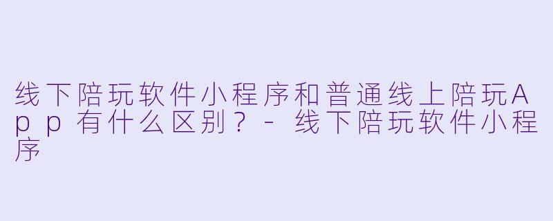 线下陪玩软件小程序和普通线上陪玩App有什么区别?-线下陪玩软件小程序