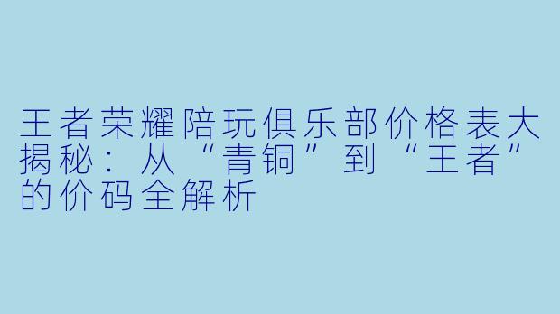 王者荣耀陪玩俱乐部价格表大揭秘:从“青铜”到“王者”的价码全解析