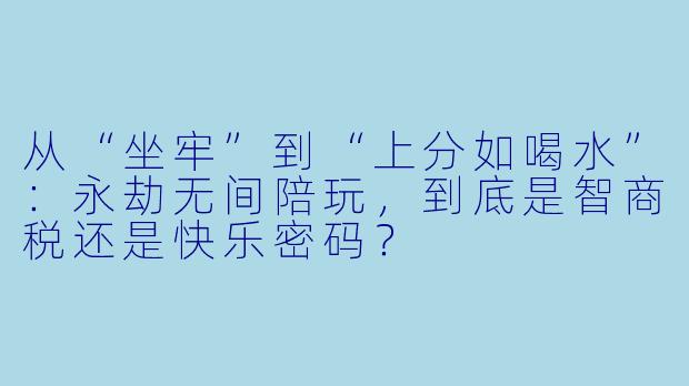 从“坐牢”到“上分如喝水”：永劫无间陪玩，到底是智商税还是快乐密码？