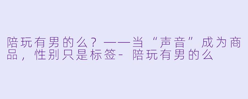 陪玩有男的么?——当“声音”成为商品,X 别只是标签-陪玩有男的么