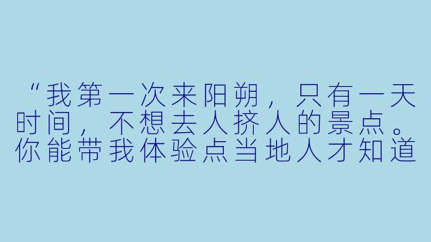 “我第一次来阳朔，只有一天时间，不想去人挤人的景点。你能带我体验点当地人才知道的小众玩法吗？”-阳朔当地陪玩