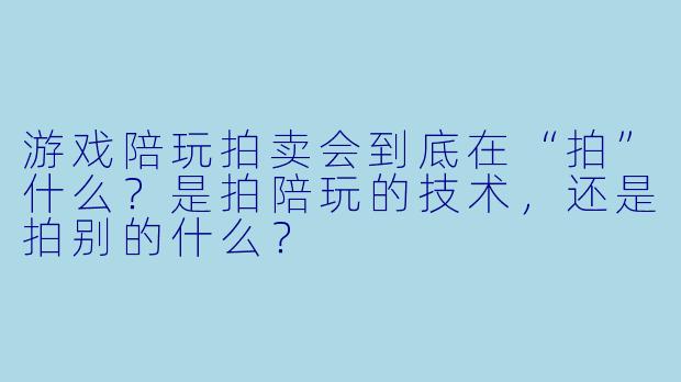 游戏陪玩拍卖会到底在“拍”什么？是拍陪玩的技术，还是拍别的什么？