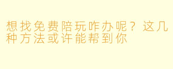 想找免费陪玩咋办呢?这几种方法或许能帮到你