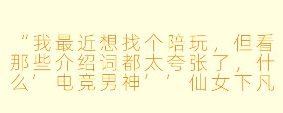 “我最近想找个陪玩,但看那些介绍词都太夸张了,什么‘电竞男神’‘仙女下凡’——你能用最实在的话,给我介绍下你当陪玩是啥样的吗?”