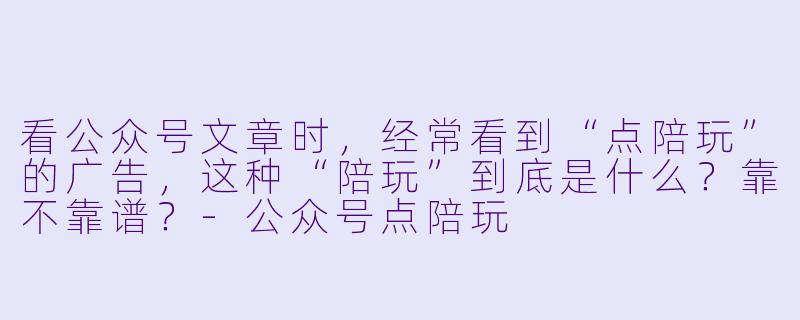 看公众号文章时,经常看到“点陪玩”的广告,这种“陪玩”到底是什么?靠不靠谱?-公众号点陪玩