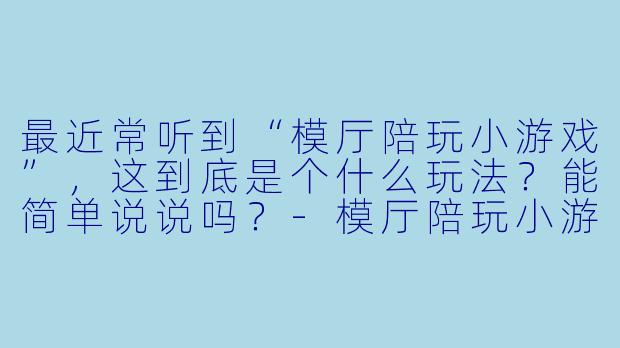 最近常听到“模厅陪玩小游戏”,这到底是个什么玩法?能简单说说吗?-模厅陪玩小游戏