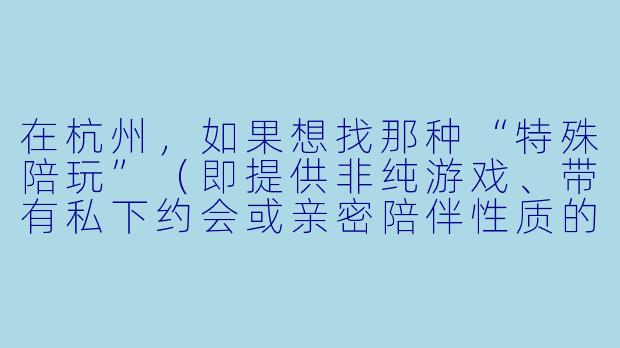 在杭州,如果想找那种“特殊陪玩”(即提供非纯游戏、带有私下约会或亲密陪伴X 质的服务),一般通过什么渠道或方式能找到?-杭州特殊陪玩怎么找