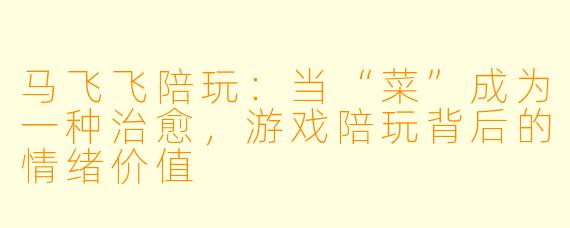 马飞飞陪玩：当“菜”成为一种治愈，游戏陪玩背后的情绪价值