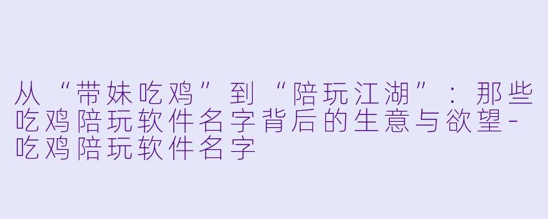 从“带妹吃鸡”到“陪玩江湖”：那些吃鸡陪玩软件名字背后的生意与欲望-吃鸡陪玩软件名字