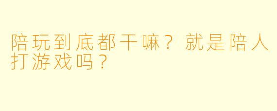 陪玩到底都干嘛?就是陪人打游戏吗?