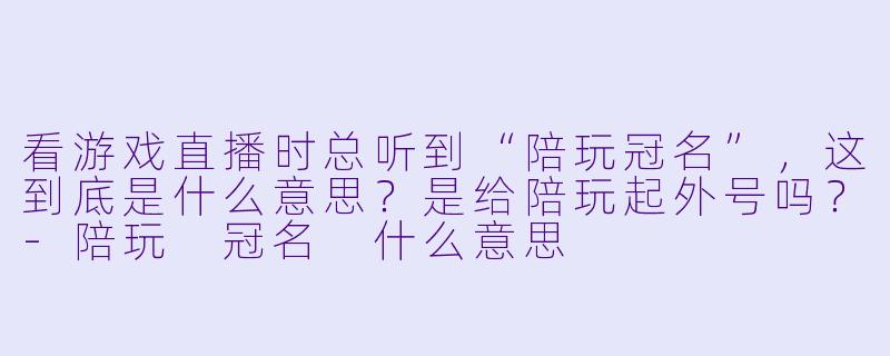 看游戏直播时总听到“陪玩冠名”,这到底是什么意思?是给陪玩起外号吗?-陪玩 冠名 什么意思