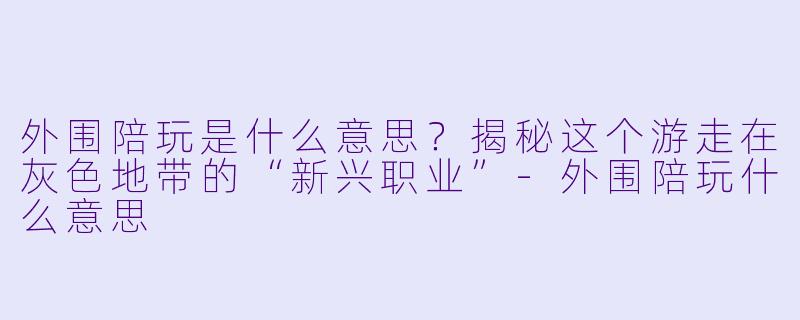 外围陪玩是什么意思？揭秘这个游走在灰X  地带的“新兴职业”-外围陪玩什么意思
