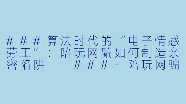 ###算法时代的“电子情感劳工”:陪玩网骗如何制造亲密陷阱
###-陪玩网骗