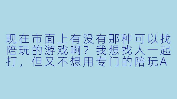 现在市面上有没有那种可以找陪玩的游戏啊？我想找人一起打，但又不想用专门的陪玩App，最好是在游戏里直接能“约”到人的那种。-可以找陪玩的游戏