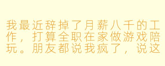 我最近辞掉了月薪八千的工作，打算全职在家做游戏陪玩。朋友都说我疯了，说这不是正经职业。可我觉得上班太累又不自由，陪玩既能打游戏又能赚钱，有什么不好？我该怎么说服他们，又该怎么确保自己不会后悔？