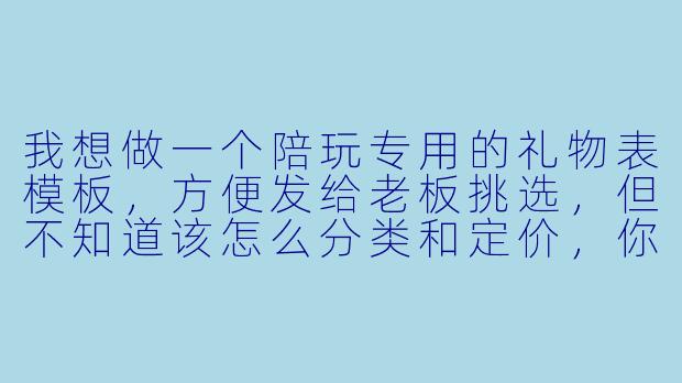 我想做一个陪玩专用的礼物表模板，方便发给老板挑选，但不知道该怎么分类和定价，你能给我一个清晰又好看的模板参考吗？