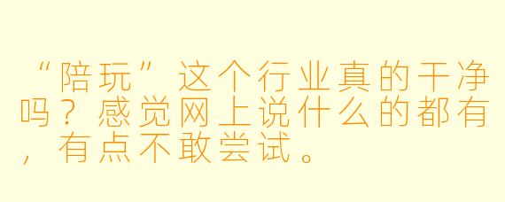 “陪玩”这个行业真的干净吗?感觉网上说什么的都有,有点不敢尝试。