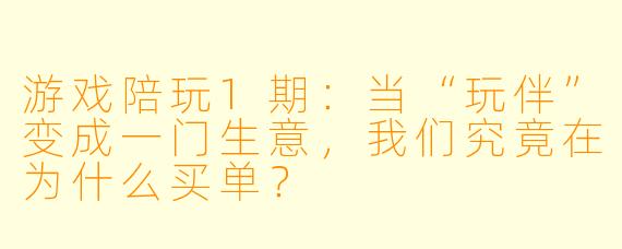 游戏陪玩1期:当“玩伴”变成一门生意,我们究竟在为什么买单?