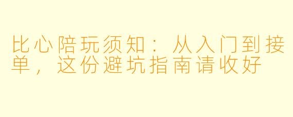 比心陪玩须知：从入门到接单，这份避坑指南请收好