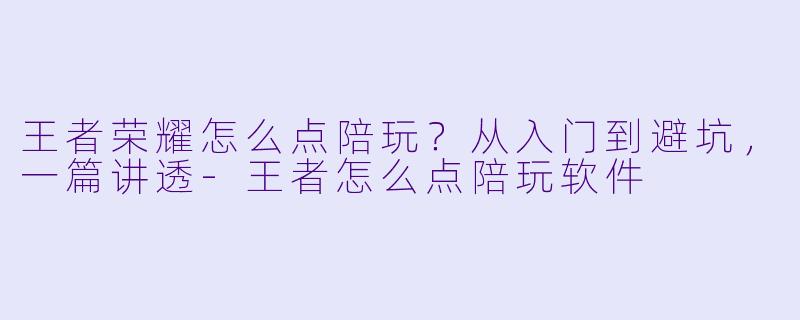 王者荣耀怎么点陪玩？从入门到避坑，一篇讲透-王者怎么点陪玩软件
