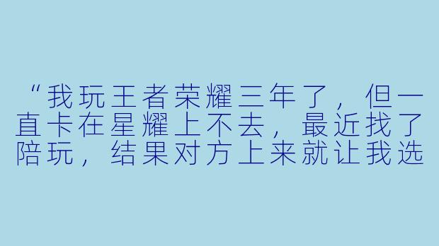“我玩王者荣耀三年了,但一直卡在星耀上不去,最近找了陪玩,结果对方上来就让我选瑶妹挂她头上,全程语音还特别爱指挥,输了还怪我意识差……现在陪玩都这么‘高端’吗?到底是我菜还是套路深?”-网络游戏陪玩王者
