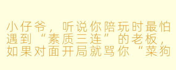 小仔爷,听说你陪玩时最怕遇到“素质三连”的老板,如果对面开局就骂你“菜狗、废物、别送”,你会怎么回?