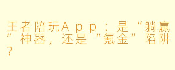 王者陪玩App:是“躺赢”神器,还是“氪金”陷阱?