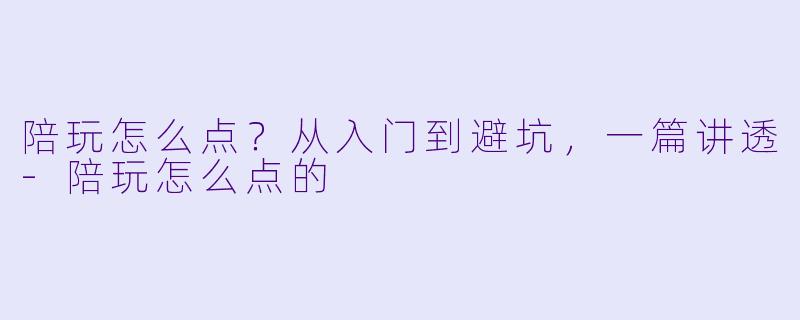 陪玩怎么点?从入门到避坑,一篇讲透-陪玩怎么点的