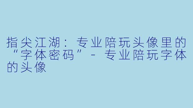 指尖江湖:专业陪玩头像里的“字体密码”-专业陪玩字体的头像