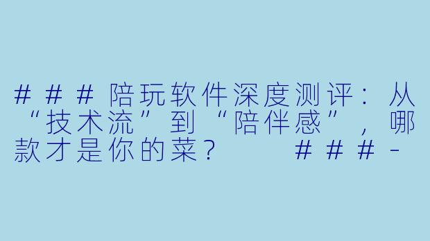 ###陪玩软件深度测评:从“技术流”到“陪伴感”,哪款才是你的菜?
###-相当陪玩哪个软件好