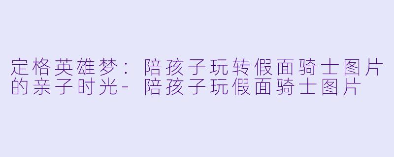 定格英雄梦:陪孩子玩转假面骑士图片的亲子时光-陪孩子玩假面骑士图片