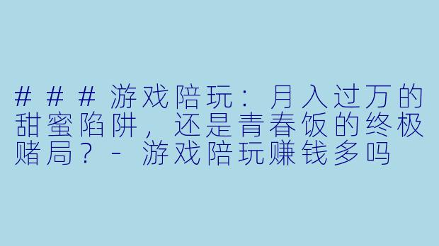 ###游戏陪玩:月入过万的甜蜜陷阱,还是青春饭的终极赌局?-游戏陪玩赚钱多吗