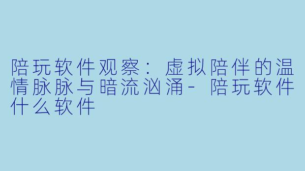 陪玩软件观察:虚拟陪伴的温情脉脉与暗流汹涌-陪玩软件什么软件