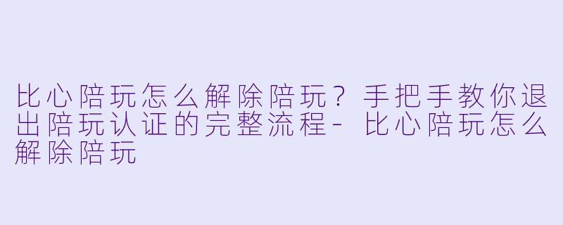 比心陪玩怎么解除陪玩?手把手教你退出陪玩认证的完整流程-比心陪玩怎么解除陪玩