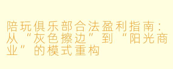 陪玩俱乐部合法盈利指南:从“灰X 擦边”到“阳光商业”的模式重构