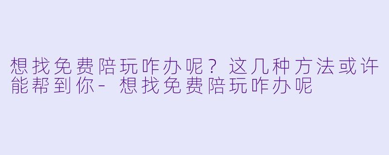 想找免费陪玩咋办呢?这几种方法或许能帮到你-想找免费陪玩咋办呢