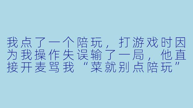 我点了一个陪玩,打游戏时因为我操作失误输了一局,他直接开麦骂我“菜就别点陪玩”,还说要加钱才继续打。我投诉到平台,客服说“陪玩情绪激动可以理解”,只退了半单。请问这种情况我能要求全额退款并处罚陪玩吗?-陪玩和老板有冲突