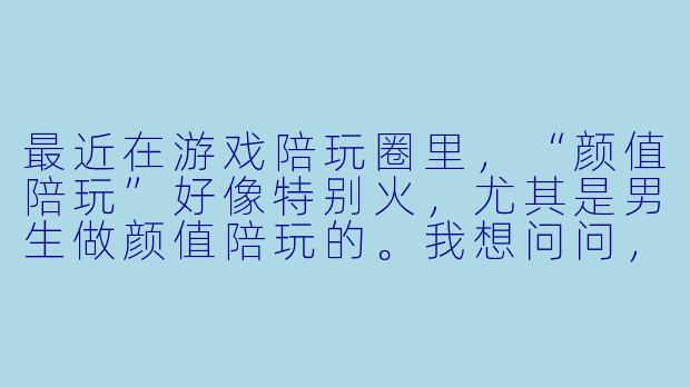 最近在游戏陪玩圈里,“颜值陪玩”好像特别火,尤其是男生做颜值陪玩的。我想问问,男生做颜值陪玩,真的只要长得帅、声音好听就能赚到钱吗?这行到底靠什么留住客户啊?-男生颜值陪玩