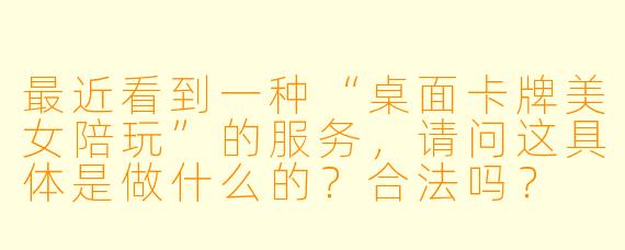 最近看到一种“桌面卡牌美女陪玩”的服务，请问这具体是做什么的？合法吗？
