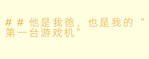 ##他是我爸，也是我的“第一台游戏机”