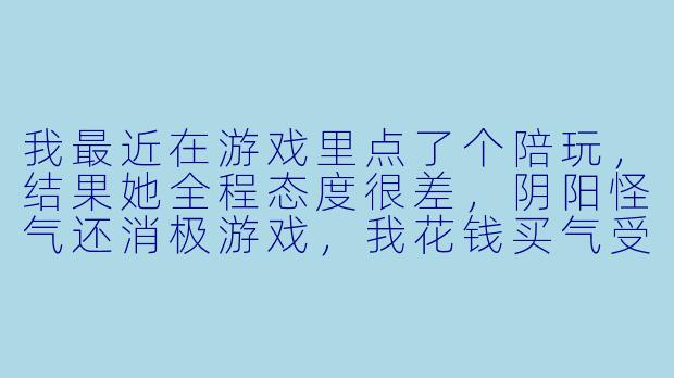 我最近在游戏里点了个陪玩,结果她全程态度很差,阴阳怪气还消极游戏,我花钱买气受,该怎么有效警告她或者给平台反馈才能让她长记X ?