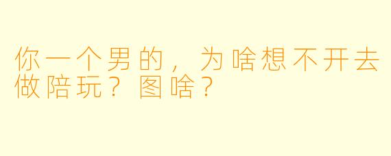 你一个男的，为啥想不开去做陪玩？图啥？